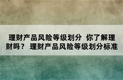 理财产品风险等级划分  你了解理财吗？ 理财产品风险等级划分标准